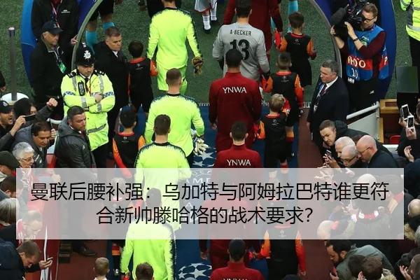 曼联后腰补强：乌加特与阿姆拉巴特谁更符合新帅滕哈格的战术要求？