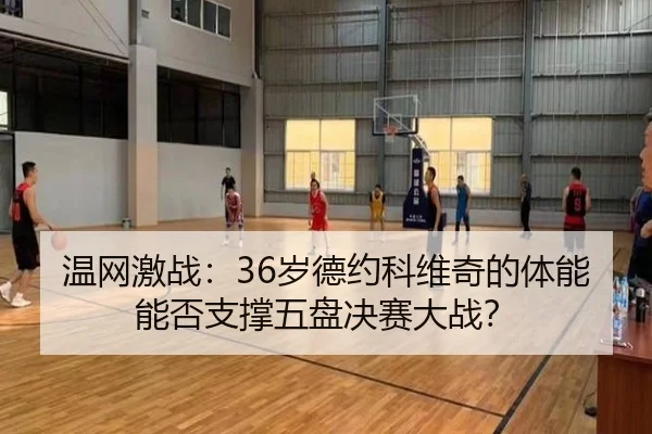 温网激战：36岁德约科维奇的体能能否支撑五盘决赛大战？
